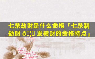 七杀劫财是什么命格「七杀制劫财 🦆 发横财的命格特点」